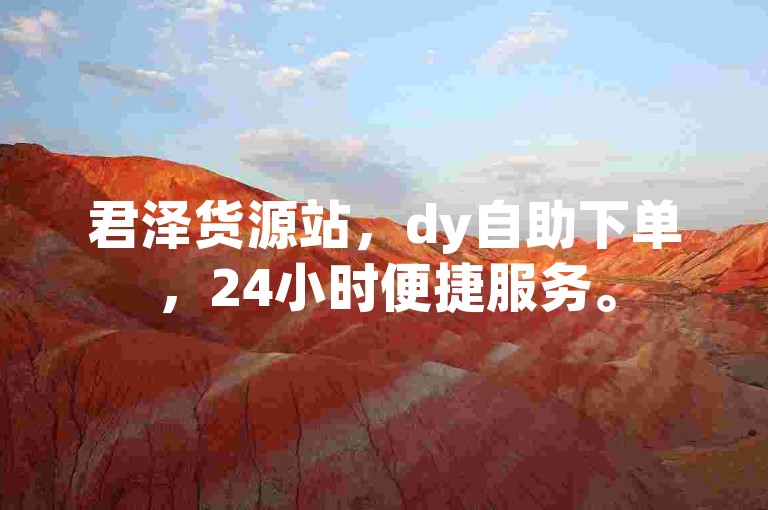 君泽货源站，dy自助下单，24小时便捷服务。