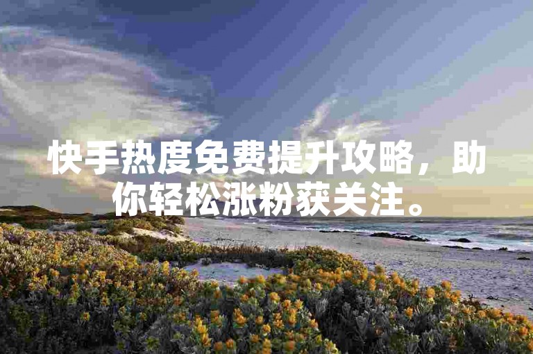 快手热度免费提升攻略，助你轻松涨粉获关注。