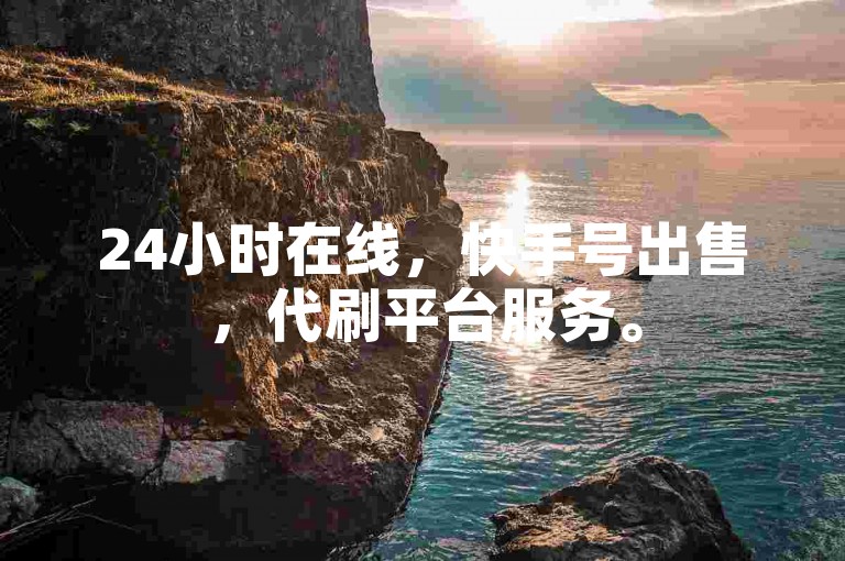 24小时在线，快手号出售，代刷平台服务。