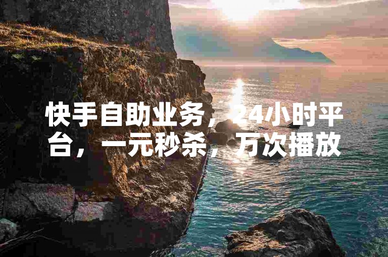 快手自助业务，24小时平台，一元秒杀，万次播放。