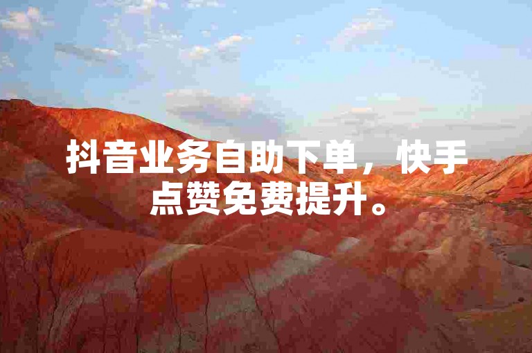 抖音业务自助下单，快手点赞免费提升。