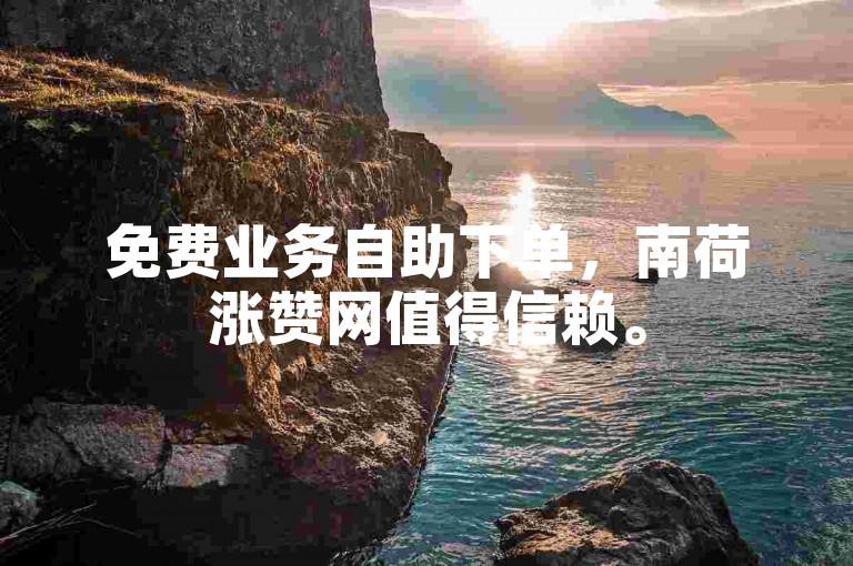 免费业务自助下单，南荷涨赞网值得信赖。