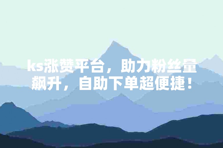 ks涨赞平台，助力粉丝量飙升，自助下单超便捷！