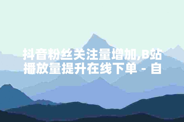 抖音粉丝关注量增加,B站播放量提升在线下单 - 自助平台 - 专业的数据服务