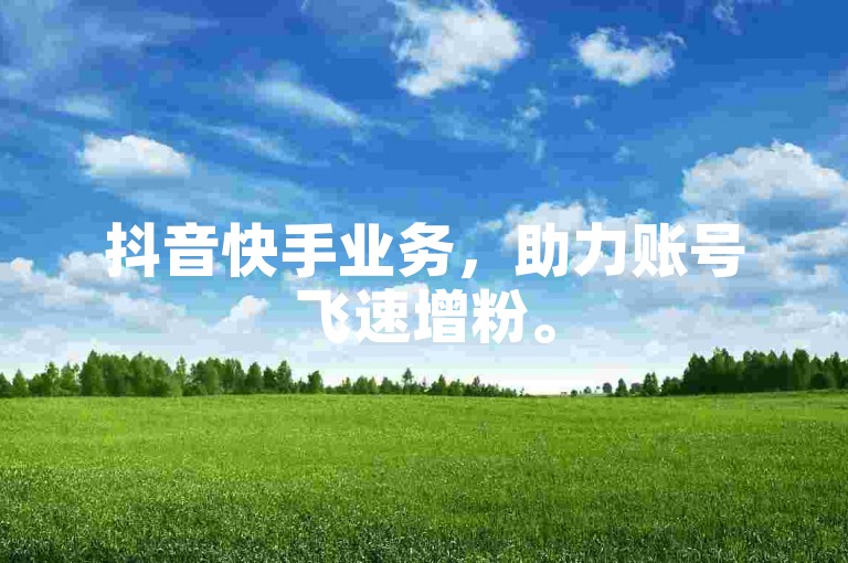 抖音快手业务，助力账号飞速增粉。