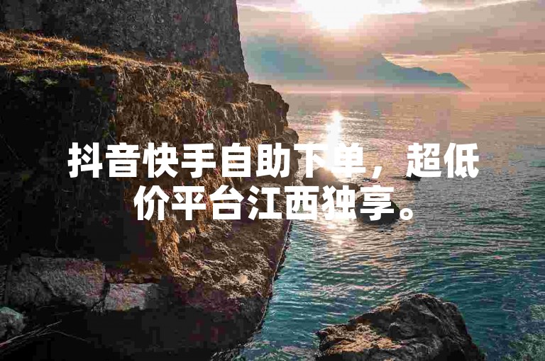 抖音快手自助下单，超低价平台江西独享。