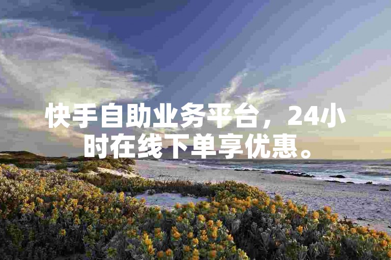 快手自助业务平台，24小时在线下单享优惠。