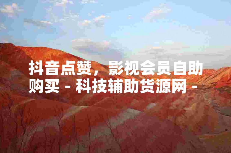 抖音点赞，影视会员自助购买 - 科技辅助货源网 - 快手24小时在线下单。