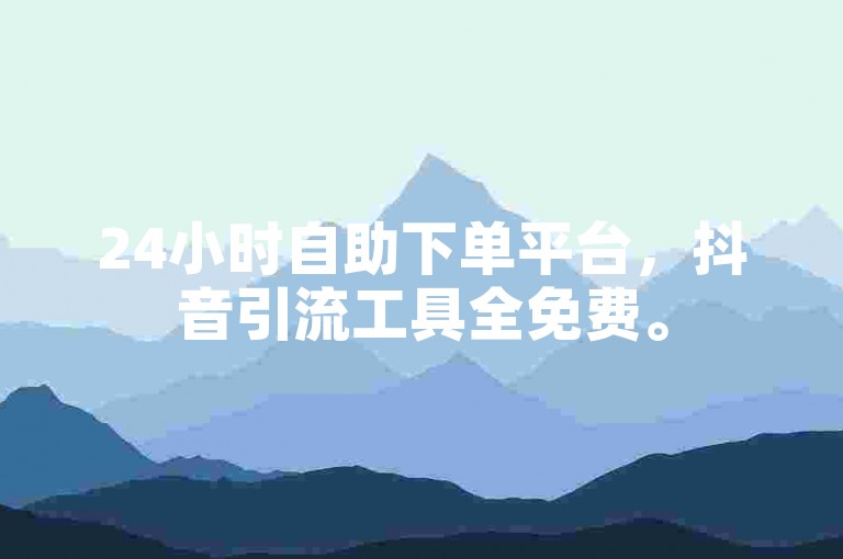 24小时自助下单平台，抖音引流工具全免费。