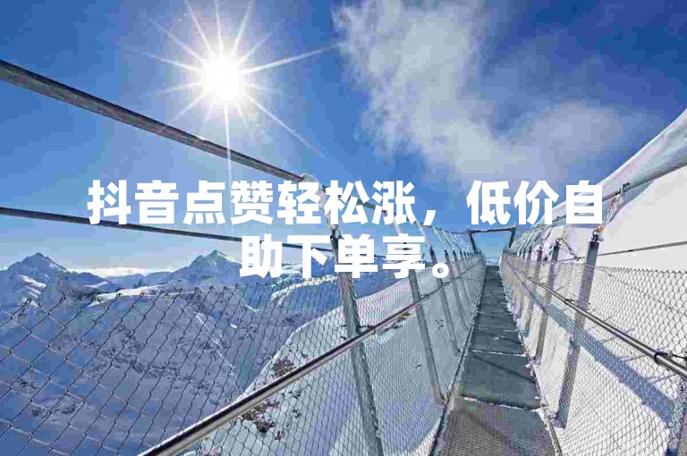 抖音点赞轻松涨，低价自助下单享。