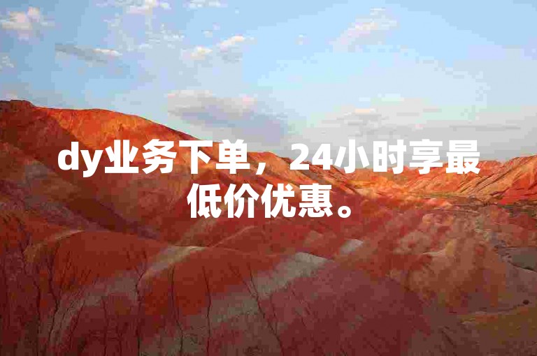 dy业务下单，24小时享最低价优惠。