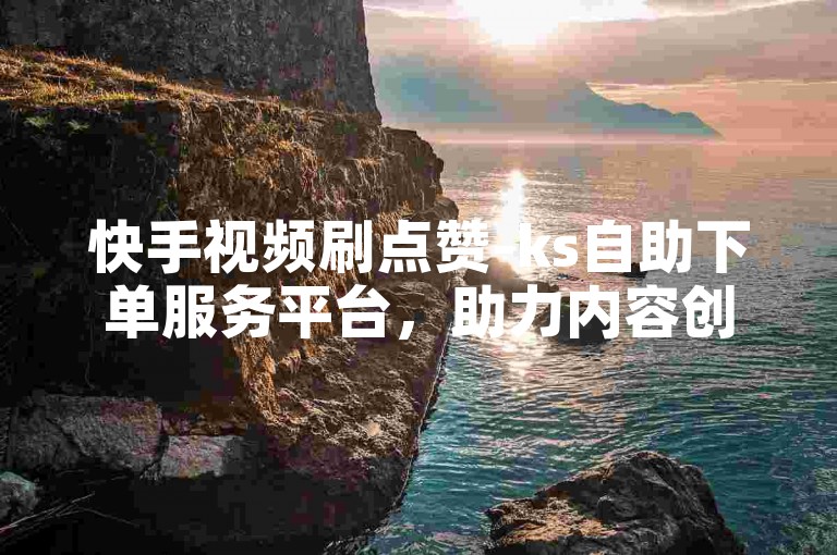 快手视频刷点赞-ks自助下单服务平台，助力内容创作者提升影响力。