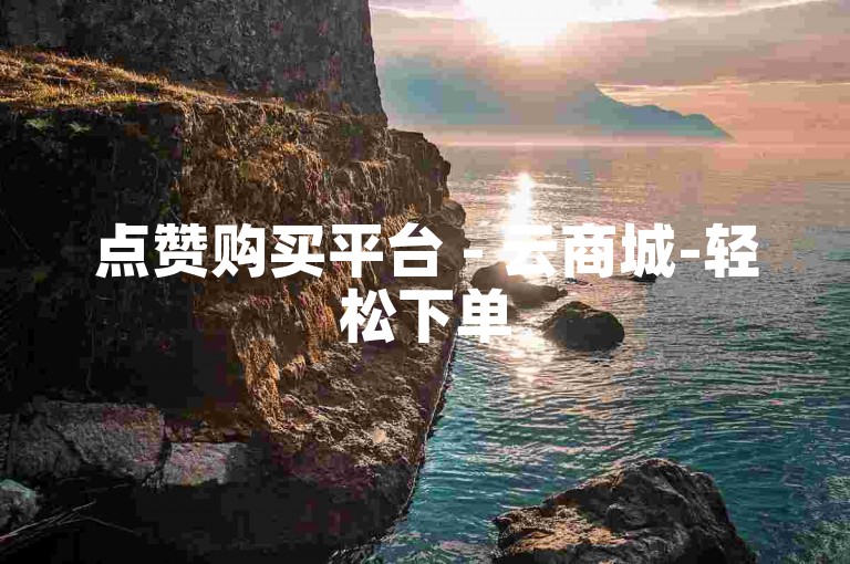 点赞购买平台 - 云商城-轻松下单