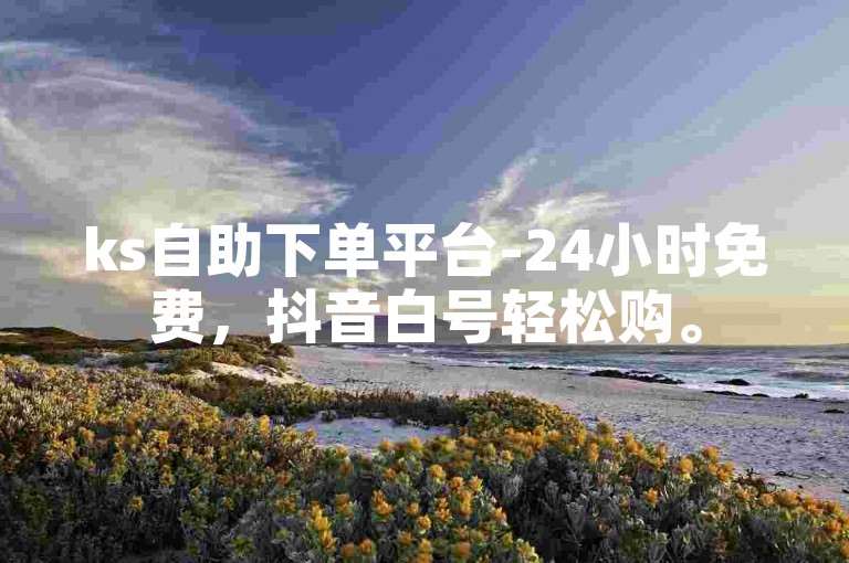ks自助下单平台-24小时免费，抖音白号轻松购。