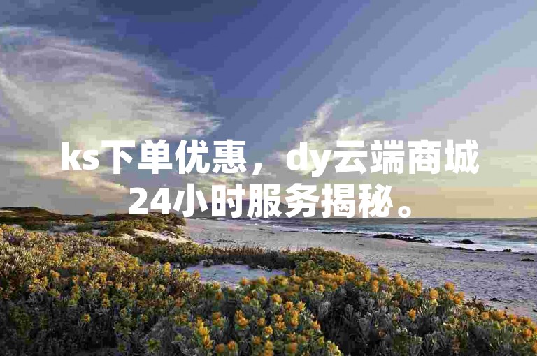ks下单优惠，dy云端商城24小时服务揭秘。