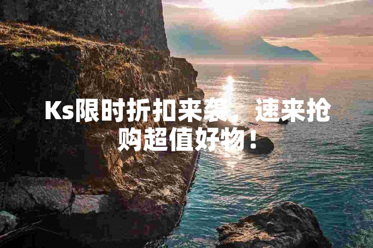 Ks限时折扣来袭，速来抢购超值好物！