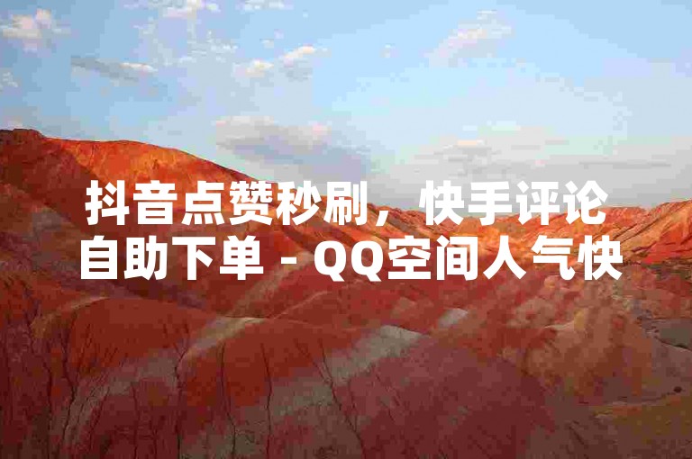 抖音点赞秒刷，快手评论自助下单 - QQ空间人气快速提升平台。