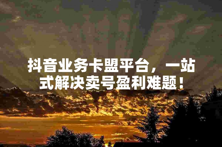 抖音业务卡盟平台，一站式解决卖号盈利难题！