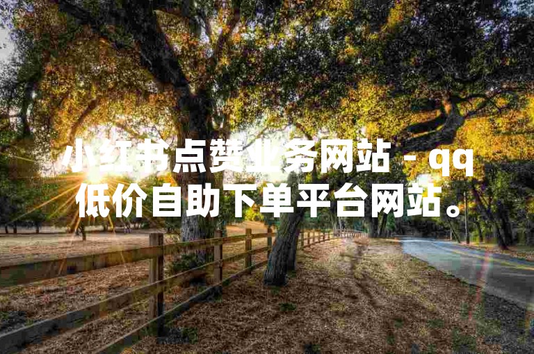 小红书点赞业务网站 - qq低价自助下单平台网站。
