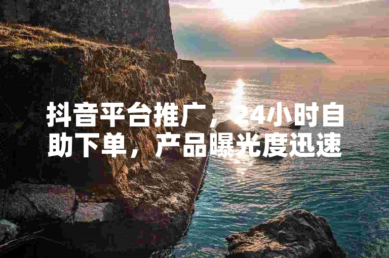 抖音平台推广，24小时自助下单，产品曝光度迅速提升！