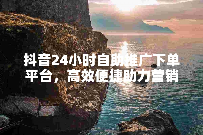 抖音24小时自助推广下单平台，高效便捷助力营销。