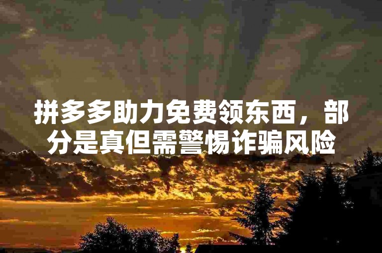 拼多多助力免费领东西，部分是真但需警惕诈骗风险。