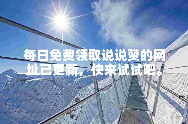 每日免费领取说说赞的网址已更新，快来试试吧。