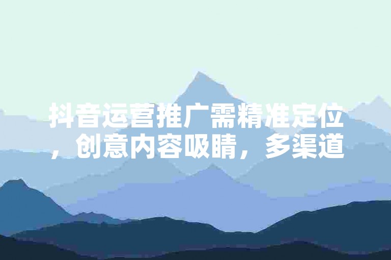 抖音运营推广需精准定位，创意内容吸睛，多渠道联动。