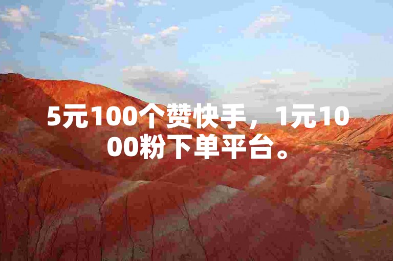 5元100个赞快手，1元1000粉下单平台。