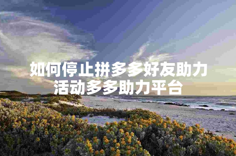 如何停止拼多多好友助力活动多多助力平台