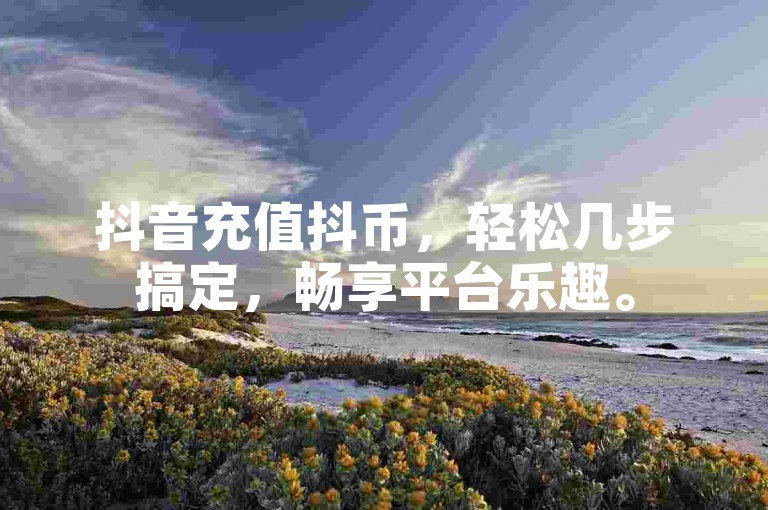 抖音充值抖币，轻松几步搞定，畅享平台乐趣。