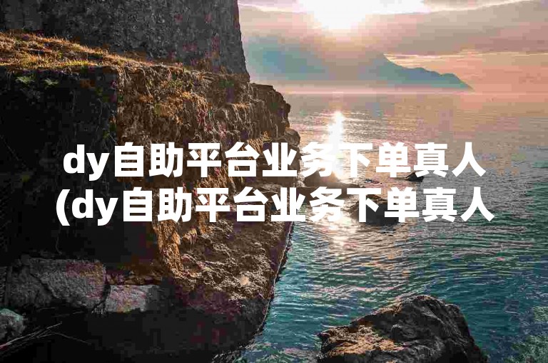 dy自助平台业务下单真人(dy自助平台业务下单真人2f7典net下单网址)