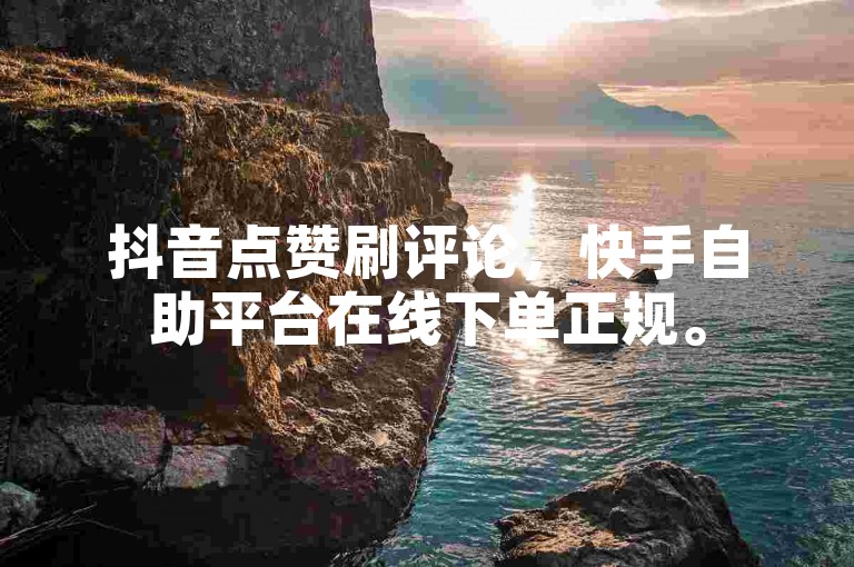 抖音点赞刷评论，快手自助平台在线下单正规。