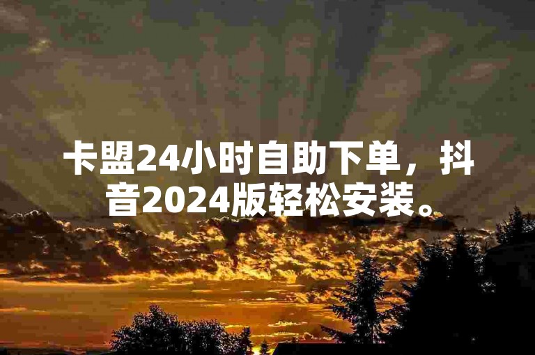 卡盟24小时自助下单，抖音2024版轻松安装。