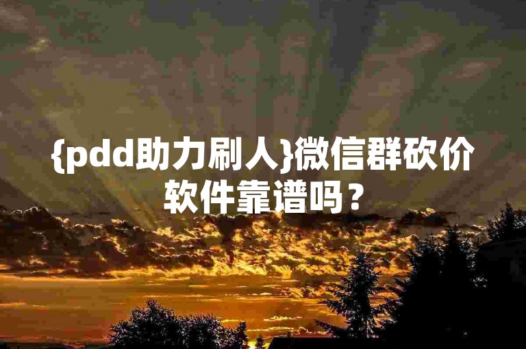 {pdd助力刷人}微信群砍价软件靠谱吗？