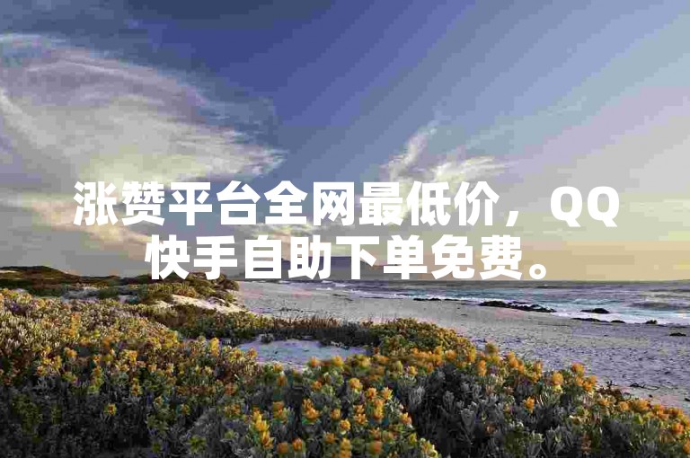 涨赞平台全网最低价，QQ快手自助下单免费。