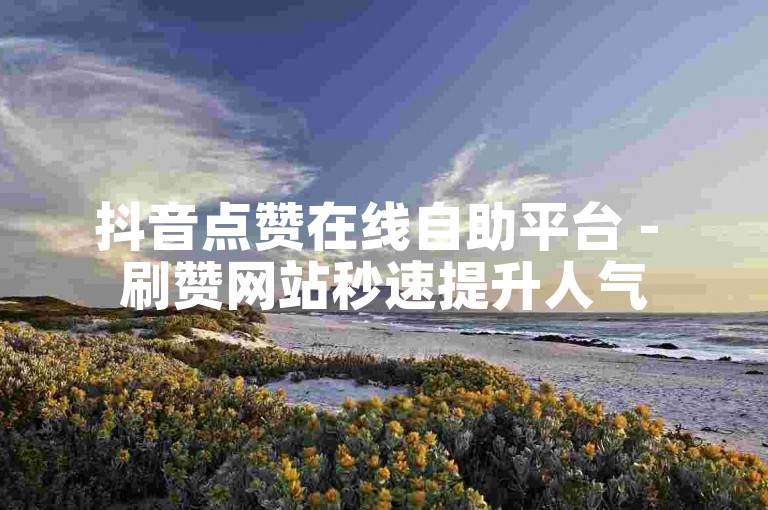抖音点赞在线自助平台 - 刷赞网站秒速提升人气