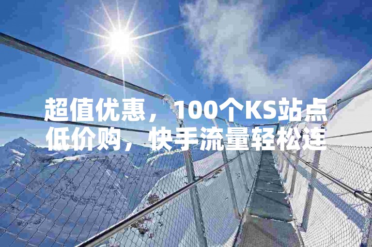 超值优惠，100个KS站点低价购，快手流量轻松连。
