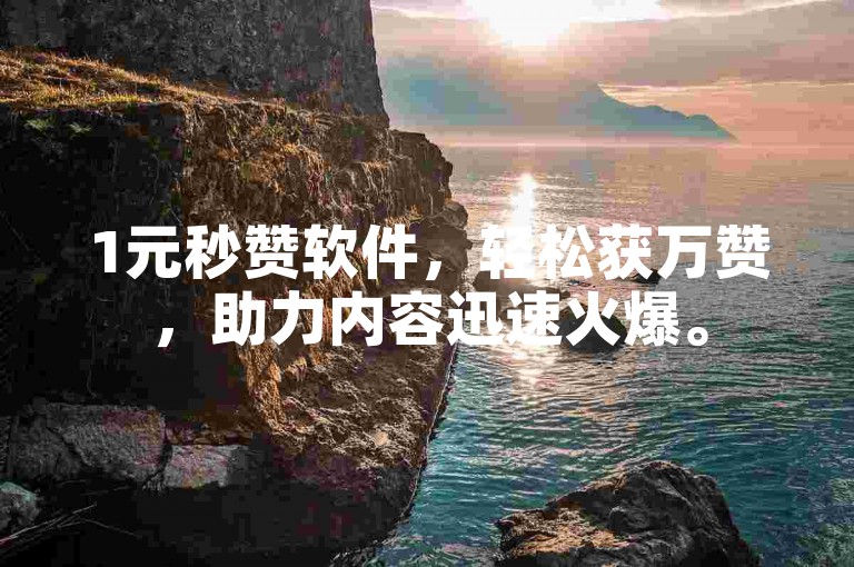 1元秒赞软件，轻松获万赞，助力内容迅速火爆。