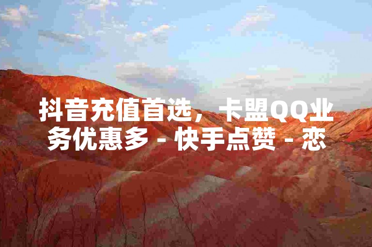 抖音充值首选，卡盟QQ业务优惠多 - 快手点赞 - 恋人打call下单。