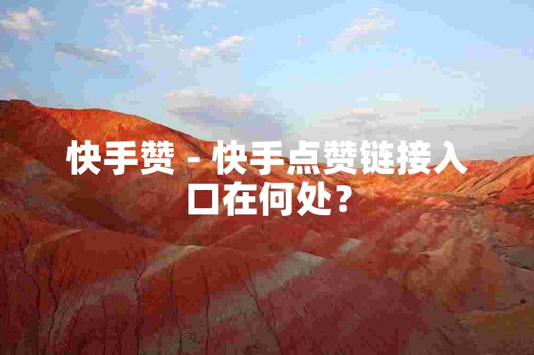 快手赞 - 快手点赞链接入口在何处？