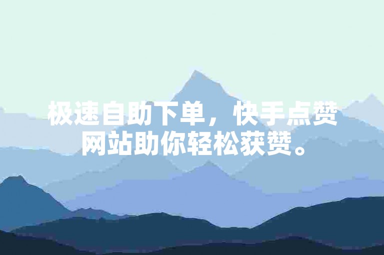 极速自助下单，快手点赞网站助你轻松获赞。
