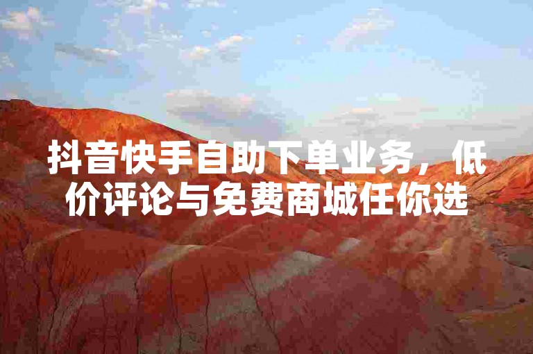 抖音快手自助下单业务，低价评论与免费商城任你选。