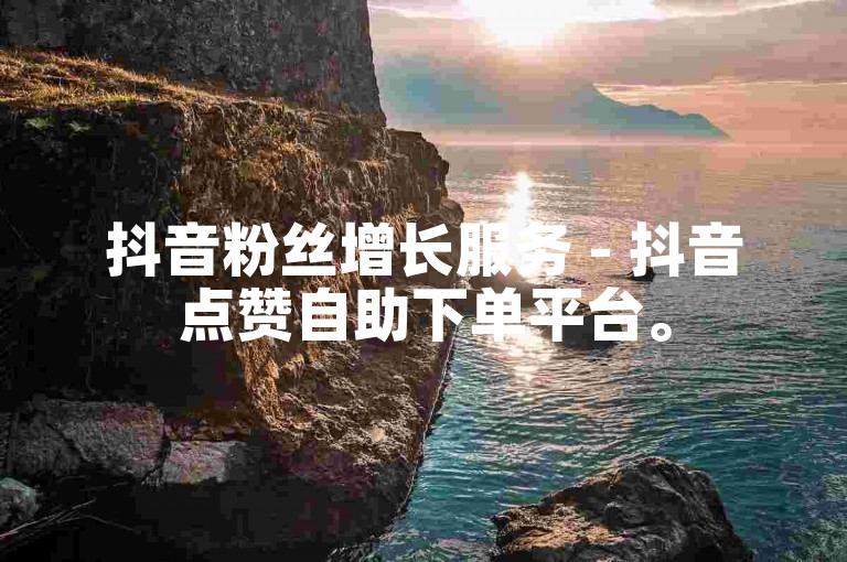 抖音粉丝增长服务 - 抖音点赞自助下单平台。
