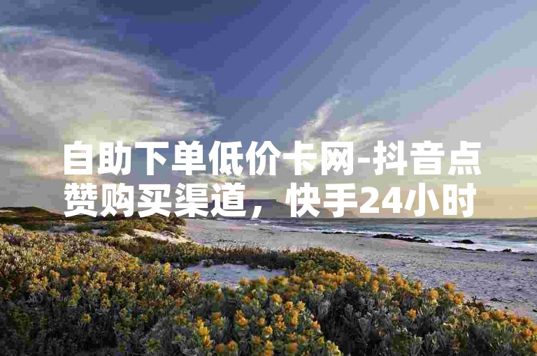 自助下单低价卡网-抖音点赞购买渠道，快手24小时在线下单免费。