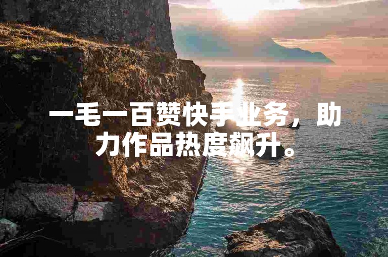 一毛一百赞快手业务，助力作品热度飙升。