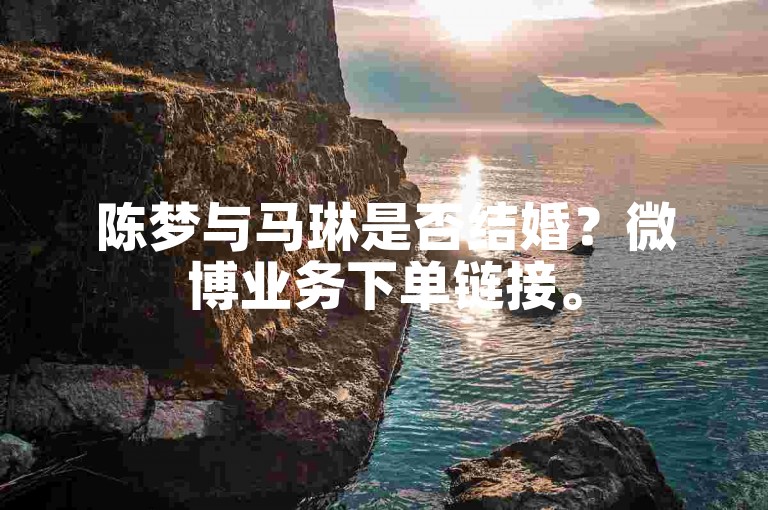 陈梦与马琳是否结婚？微博业务下单链接。