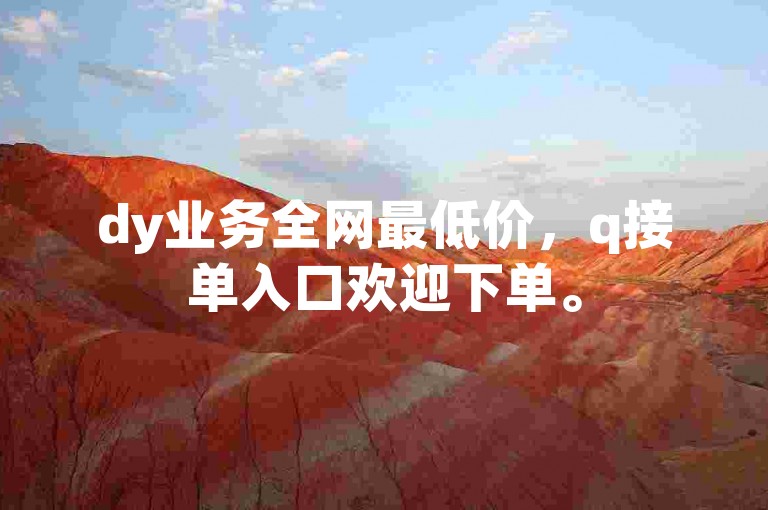dy业务全网最低价，q接单入口欢迎下单。