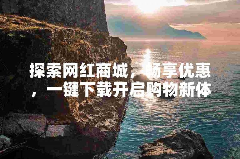 探索网红商城，畅享优惠，一键下载开启购物新体验。