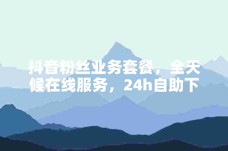 抖音粉丝业务套餐，全天候在线服务，24h自助下单。